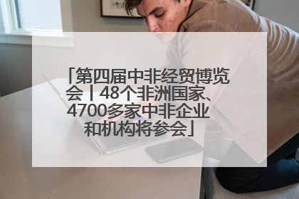 第四届中非经贸博览会丨48个非洲国家、4700多家中非企业和机构将参会