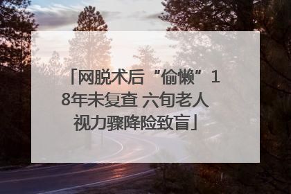 网脱术后“偷懒”18年未复查 六旬老人视力骤降险致盲