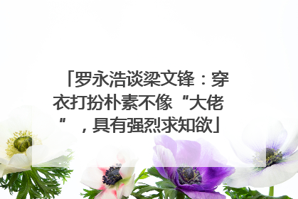 罗永浩谈梁文锋：穿衣打扮朴素不像“大佬”，具有强烈求知欲
