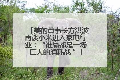 美的董事长方洪波再谈小米进入家电行业：“谁赢都是一场巨大的消耗战 ”