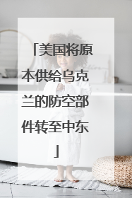 美国将原本供给乌克兰的防空部件转至中东