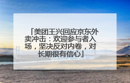 美团王兴回应京东外卖冲击：欢迎参与者入场，坚决反对内卷，对长期很有信心