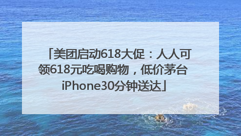 美团启动618大促：人人可领618元吃喝购物，低价茅台iPhone30分钟送达