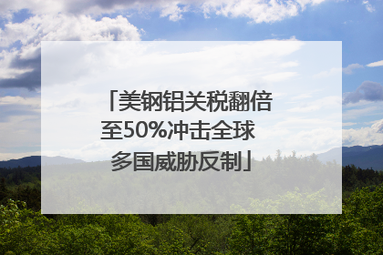 美钢铝关税翻倍至50%冲击全球 多国威胁反制