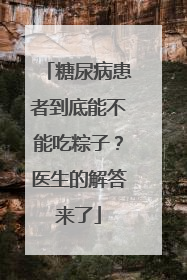 糖尿病患者到底能不能吃粽子？医生的解答来了