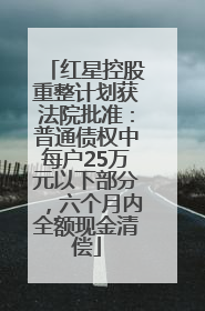 红星控股重整计划获法院批准：普通债权中每户25万元以下部分，六个月内全额现金清偿