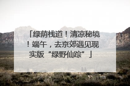 绿荫栈道！清凉秘境！端午，去京郊遇见现实版“绿野仙踪”
