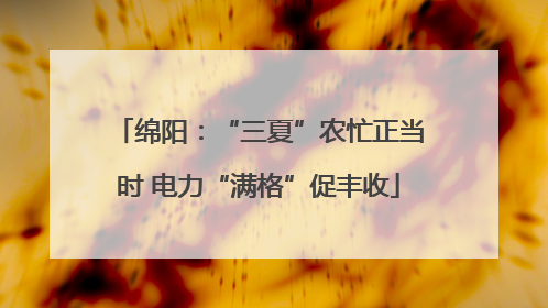 绵阳：“三夏”农忙正当时 电力“满格”促丰收