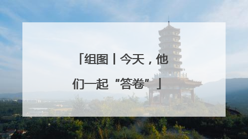 组图丨今天，他们一起“答卷”