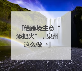 给跨境生意“添把火”，泉州这么做→