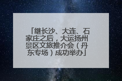 继长沙、大连、石家庄之后，大运扬州景区文旅推介会（丹东专场）成功举办