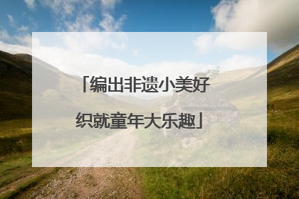 编出非遗小美好 织就童年大乐趣