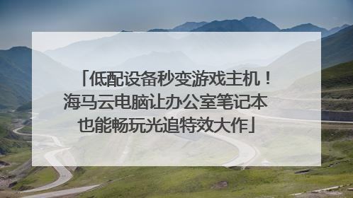 低配设备秒变游戏主机！海马云电脑让办公室笔记本也能畅玩光追特效大作