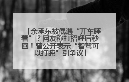 余承东被偶遇“开车睡着”？网友称打招呼后秒回！曾公开表示“智驾可以打盹”引争议