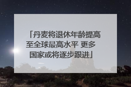 丹麦将退休年龄提高至全球最高水平 更多国家或将逐步跟进