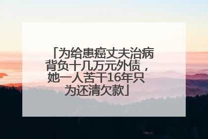 为给患癌丈夫治病背负十几万元外债，她一人苦干16年只为还清欠款