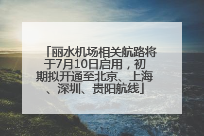 丽水机场相关航路将于7月10日启用，初期拟开通至北京、上海、深圳、贵阳航线