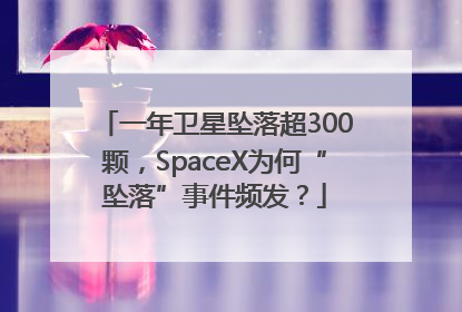 一年卫星坠落超300颗，SpaceX为何“坠落”事件频发？