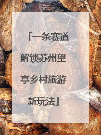 一条赛道解锁苏州望亭乡村旅游新玩法