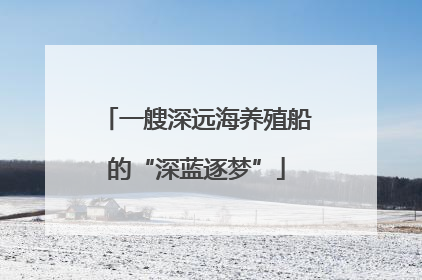 一艘深远海养殖船的“深蓝逐梦”