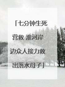 七分钟生死营救 淮河岸边众人接力救出落水母子