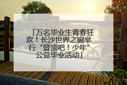 万名毕业生青春狂欢！长沙世界之窗举行“登顶吧！少年”公益毕业活动