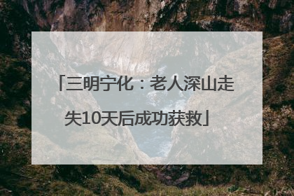 三明宁化：老人深山走失10天后成功获救