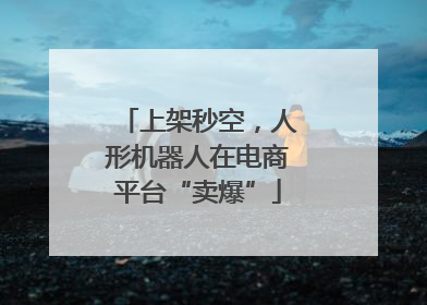 上架秒空，人形机器人在电商平台“卖爆”