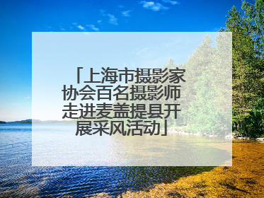上海市摄影家协会百名摄影师走进麦盖提县开展采风活动