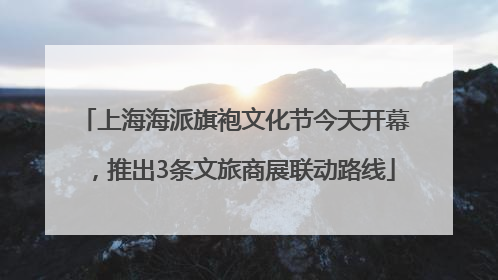 上海海派旗袍文化节今天开幕，推出3条文旅商展联动路线