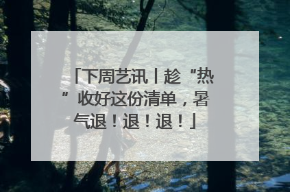 下周艺讯丨趁“热”收好这份清单，暑气退！退！退！