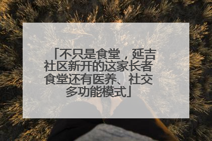 不只是食堂，延吉社区新开的这家长者食堂还有医养、社交多功能模式