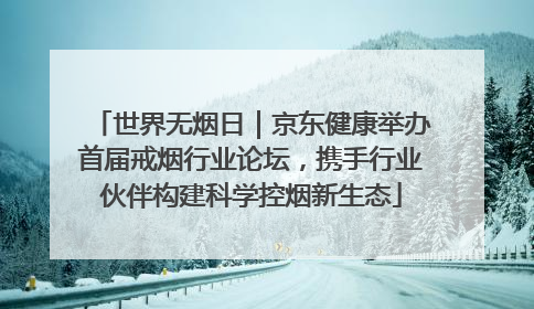 世界无烟日｜京东健康举办首届戒烟行业论坛，携手行业伙伴构建科学控烟新生态