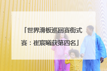 世界滑板巡回赛街式赛：崔宸曦获第四名