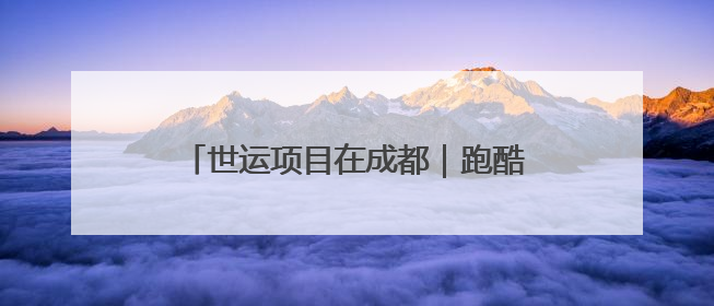 世运项目在成都｜跑酷进入成都十年：不是危险炫技，而是教会人自救