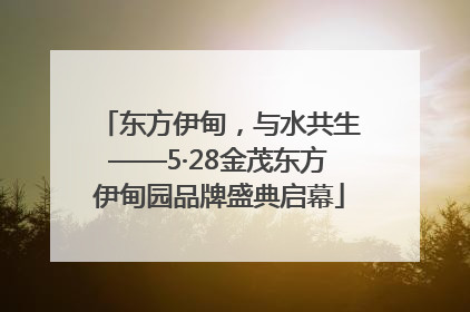 东方伊甸，与水共生——5·28金茂东方伊甸园品牌盛典启幕