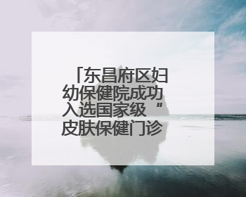 东昌府区妇幼保健院成功入选国家级“皮肤保健门诊建设单位”