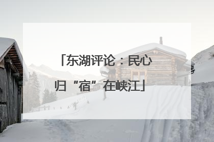 东湖评论：民心归“宿”在峡江