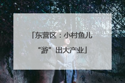 东营区：小村鱼儿“游”出大产业