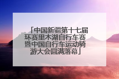 中国新疆第十七届环赛里木湖自行车赛暨中国自行车运动骑游大会圆满落幕