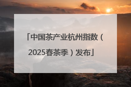 中国茶产业杭州指数（2025春茶季）发布