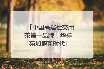 中国高端社交用茶第一品牌，华祥苑加盟新时代