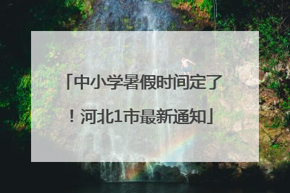 中小学暑假时间定了！河北1市最新通知