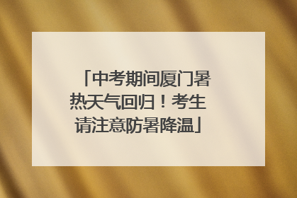 中考期间厦门暑热天气回归！考生请注意防暑降温