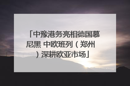 中豫港务亮相德国慕尼黑 中欧班列（郑州）深耕欧亚市场