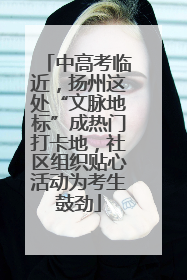 中高考临近，扬州这处“文脉地标”成热门打卡地，社区组织贴心活动为考生鼓劲