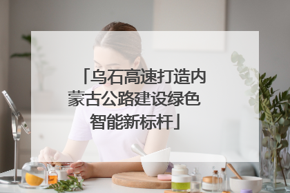 乌石高速打造内蒙古公路建设绿色智能新标杆