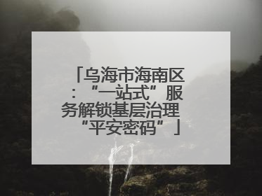 乌海市海南区：“一站式”服务解锁基层治理“平安密码”