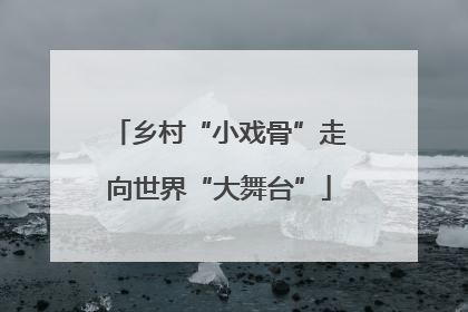 乡村“小戏骨”走向世界“大舞台”
