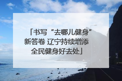 书写“去哪儿健身”新答卷 辽宁持续增添全民健身好去处